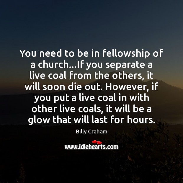 You need to be in fellowship of a church…If you separate Billy Graham Picture Quote