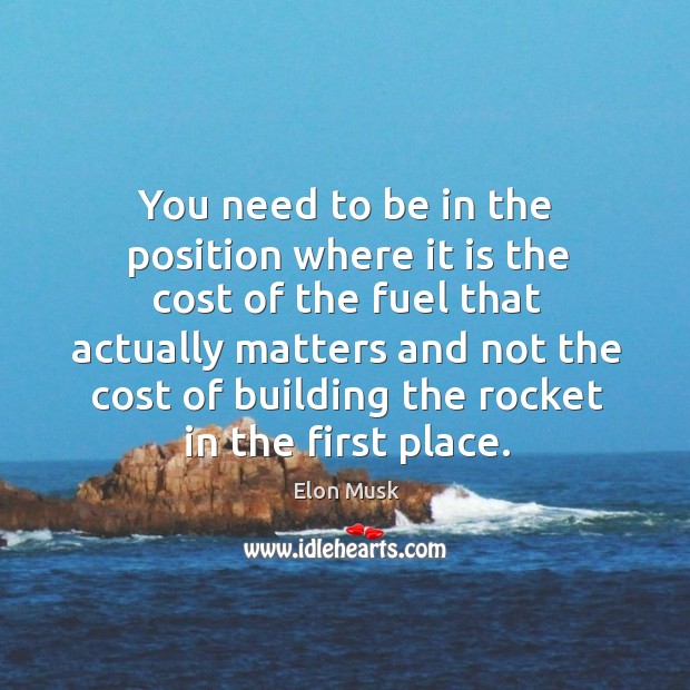You need to be in the position where it is the cost of the fuel that actually matters Elon Musk Picture Quote