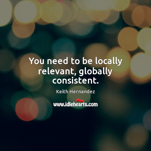 You need to be locally relevant, globally consistent. Keith Hernandez Picture Quote