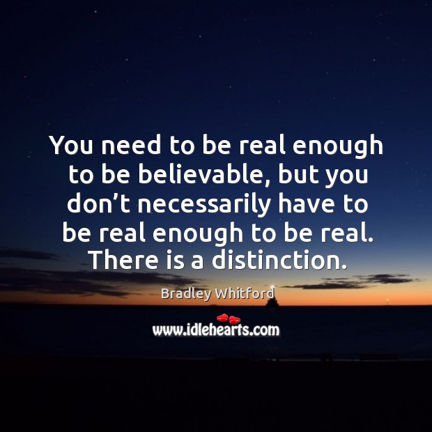 You need to be real enough to be believable, but you don’t necessarily have to Image