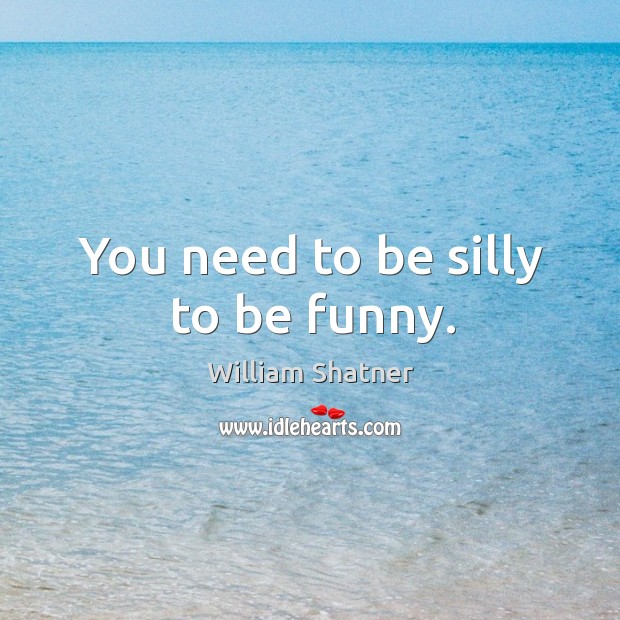 You need to be silly to be funny. Image