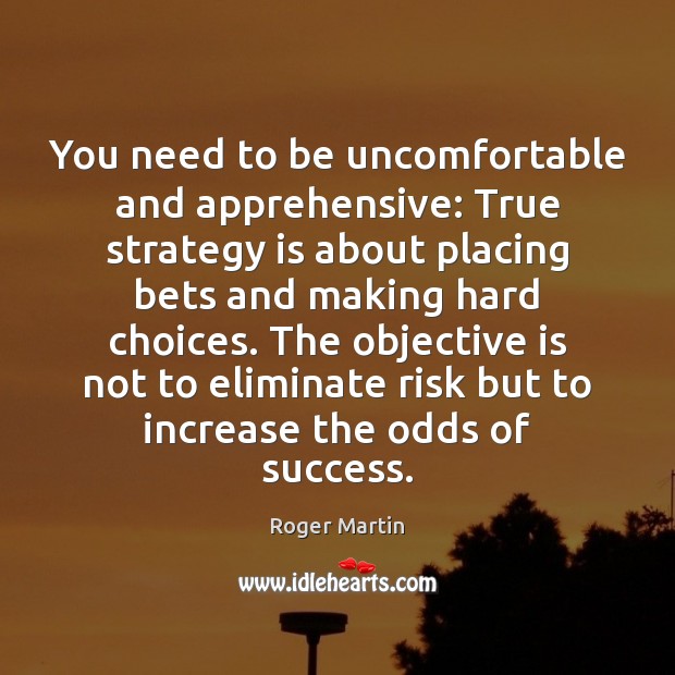 You need to be uncomfortable and apprehensive: True strategy is about placing Roger Martin Picture Quote