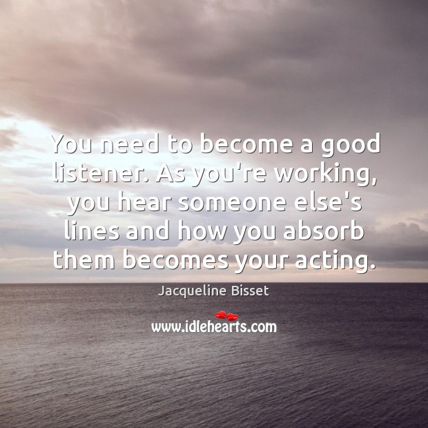 You need to become a good listener. As you’re working, you hear Jacqueline Bisset Picture Quote