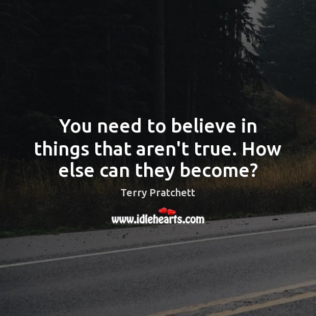 You need to believe in things that aren’t true. How else can they become? Terry Pratchett Picture Quote