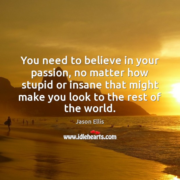 You need to believe in your passion, no matter how stupid or Jason Ellis Picture Quote