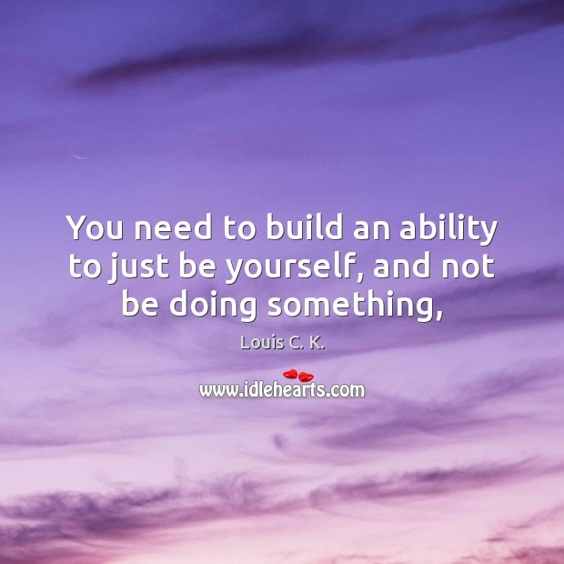 You need to build an ability to just be yourself, and not be doing something, Be Yourself Quotes Image