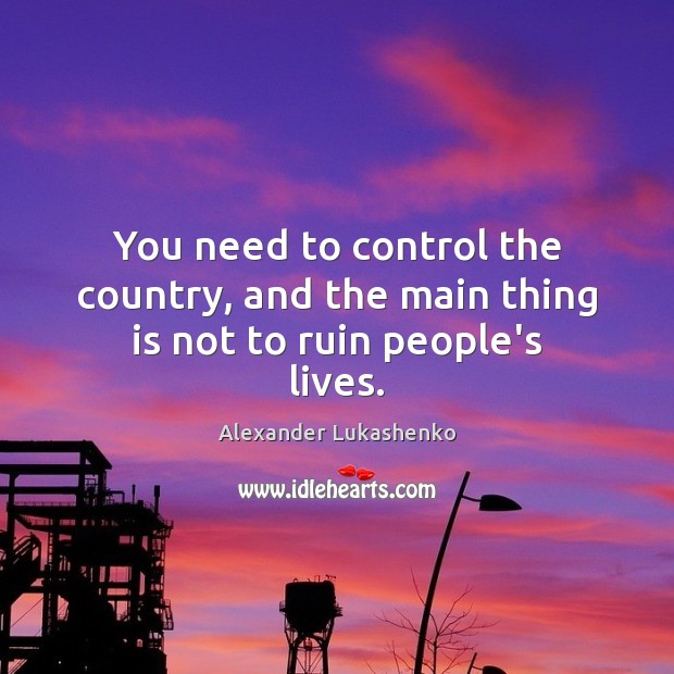 You need to control the country, and the main thing is not to ruin people’s lives. Alexander Lukashenko Picture Quote