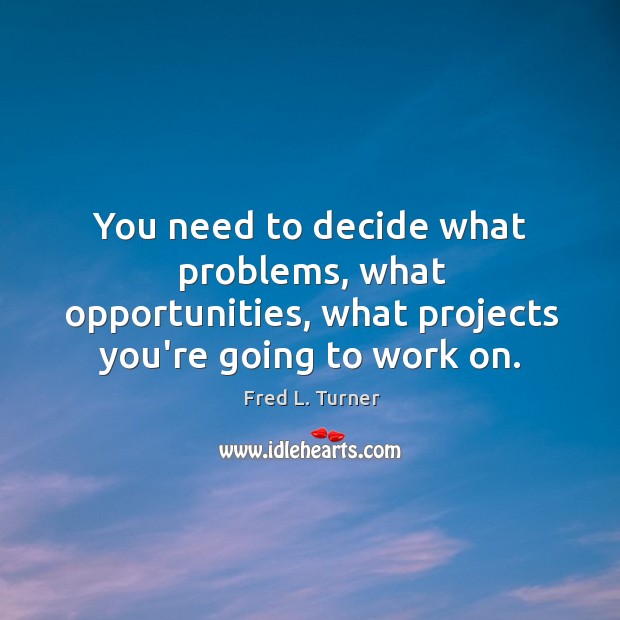 You need to decide what problems, what opportunities, what projects you’re going Fred L. Turner Picture Quote