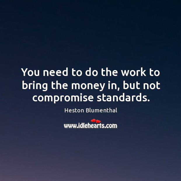 You need to do the work to bring the money in, but not compromise standards. Heston Blumenthal Picture Quote