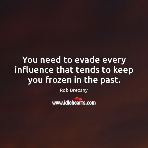 You need to evade every influence that tends to keep you frozen in the past. Rob Brezsny Picture Quote