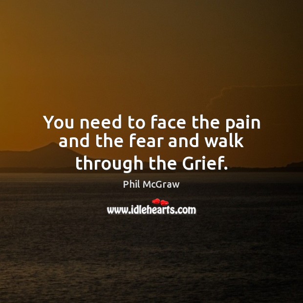 You need to face the pain and the fear and walk through the Grief. Phil McGraw Picture Quote