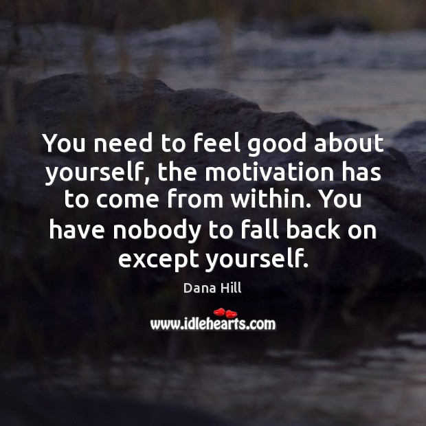 You need to feel good about yourself, the motivation has to come Dana Hill Picture Quote