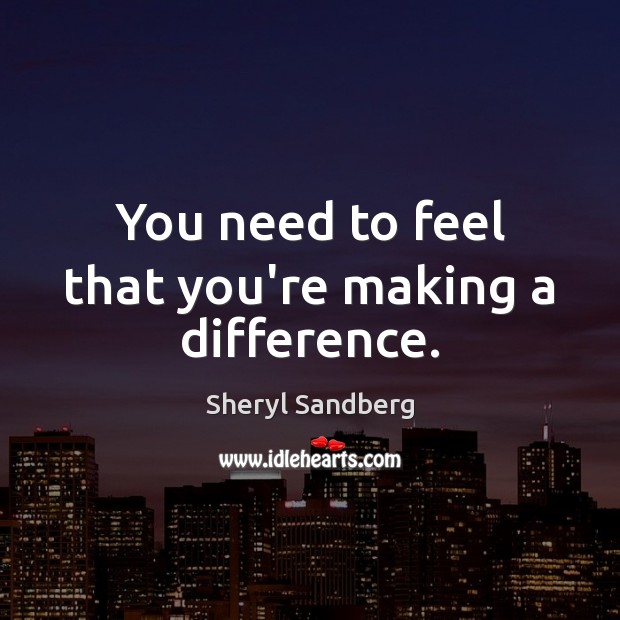 You need to feel that you’re making a difference. Sheryl Sandberg Picture Quote