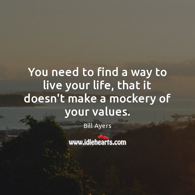 You need to find a way to live your life, that it doesn’t make a mockery of your values. Bill Ayers Picture Quote