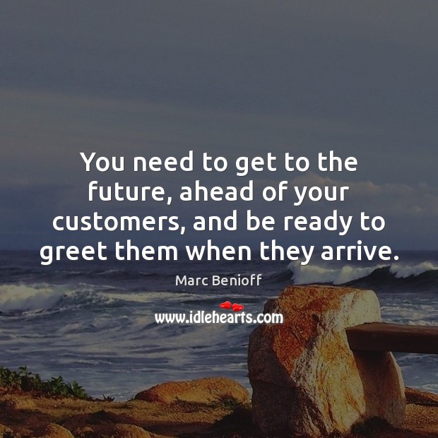 You need to get to the future, ahead of your customers, and Marc Benioff Picture Quote