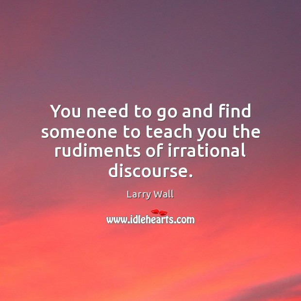 You need to go and find someone to teach you the rudiments of irrational discourse. Larry Wall Picture Quote
