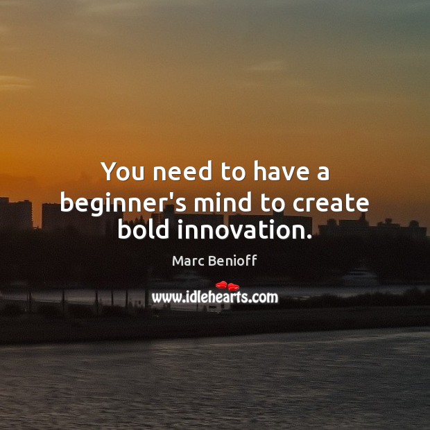 You need to have a beginner’s mind to create bold innovation. Marc Benioff Picture Quote