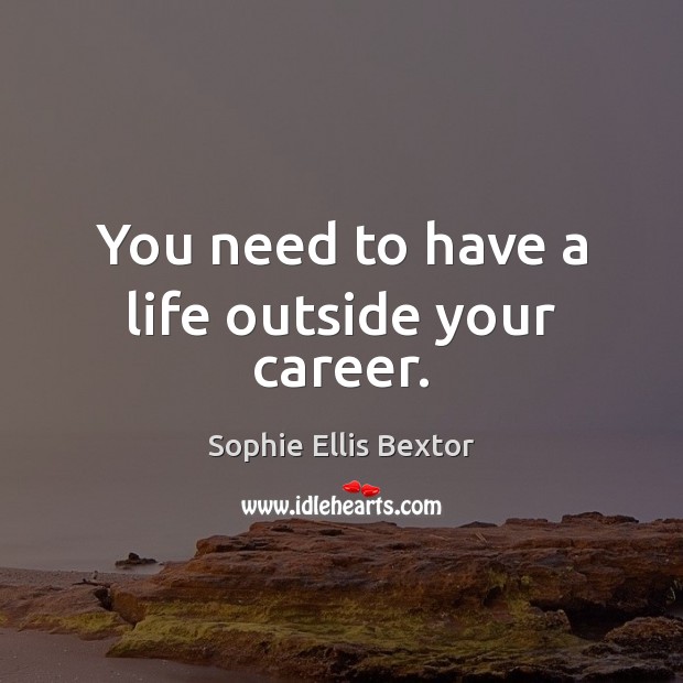 You need to have a life outside your career. Sophie Ellis Bextor Picture Quote