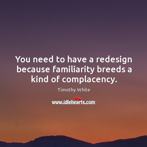 You need to have a redesign because familiarity breeds a kind of complacency. Timothy White Picture Quote