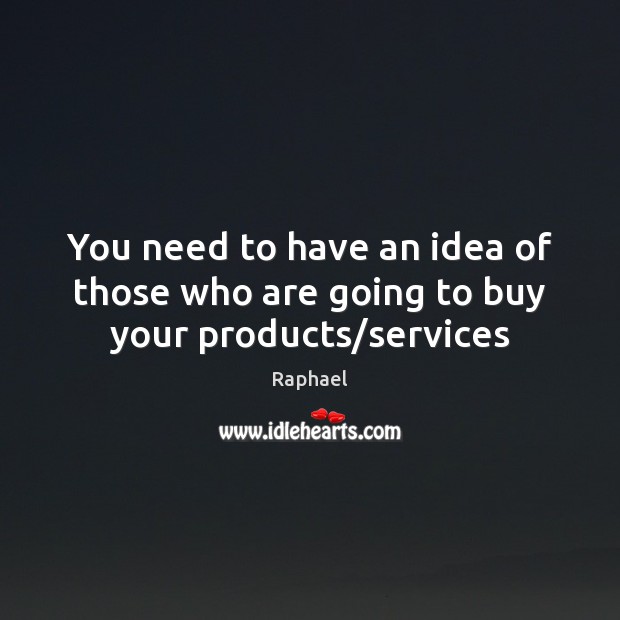 You need to have an idea of those who are going to buy your products/services Raphael Picture Quote