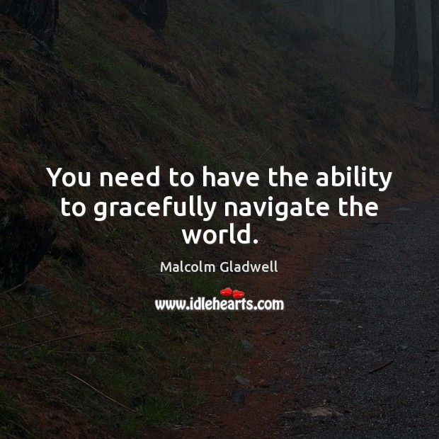 You need to have the ability to gracefully navigate the world. Malcolm Gladwell Picture Quote