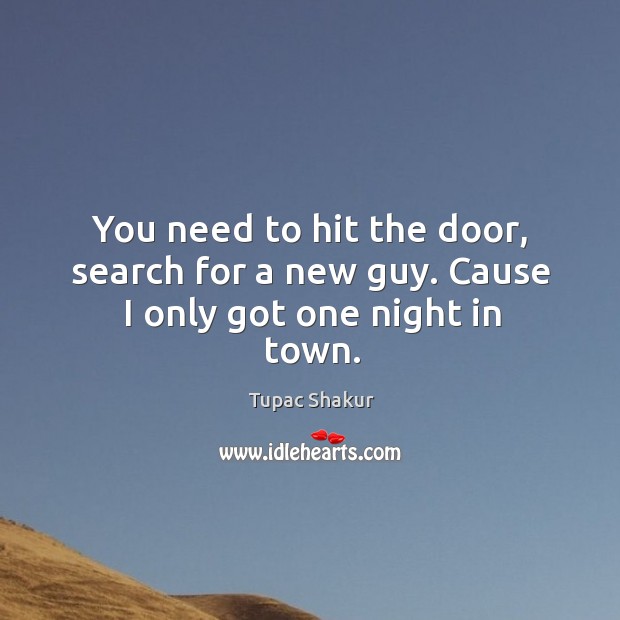 You need to hit the door, search for a new guy. Cause I only got one night in town. Tupac Shakur Picture Quote