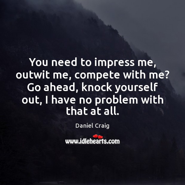 You need to impress me, outwit me, compete with me? Go ahead, Daniel Craig Picture Quote