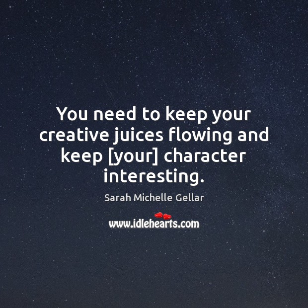 You need to keep your creative juices flowing and keep [your] character interesting. Sarah Michelle Gellar Picture Quote