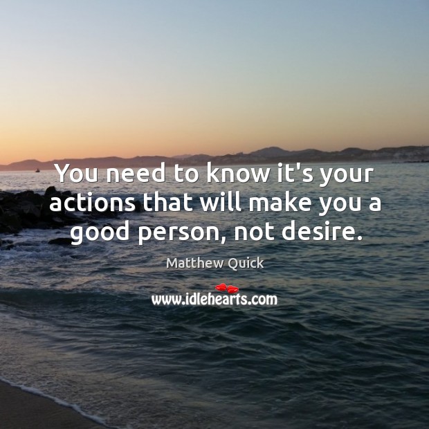 You need to know it’s your actions that will make you a good person, not desire. Matthew Quick Picture Quote