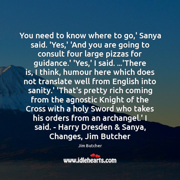 You need to know where to go,’ Sanya said. ‘Yes,’ Jim Butcher Picture Quote