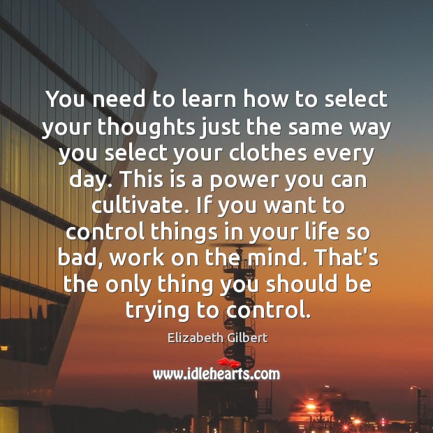 You need to learn how to select your thoughts just the same Elizabeth Gilbert Picture Quote
