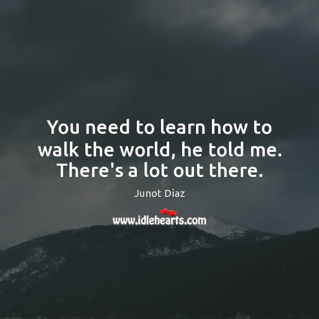 You need to learn how to walk the world, he told me. There’s a lot out there. Image