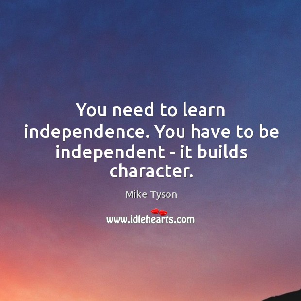 You need to learn independence. You have to be independent – it builds character. Image