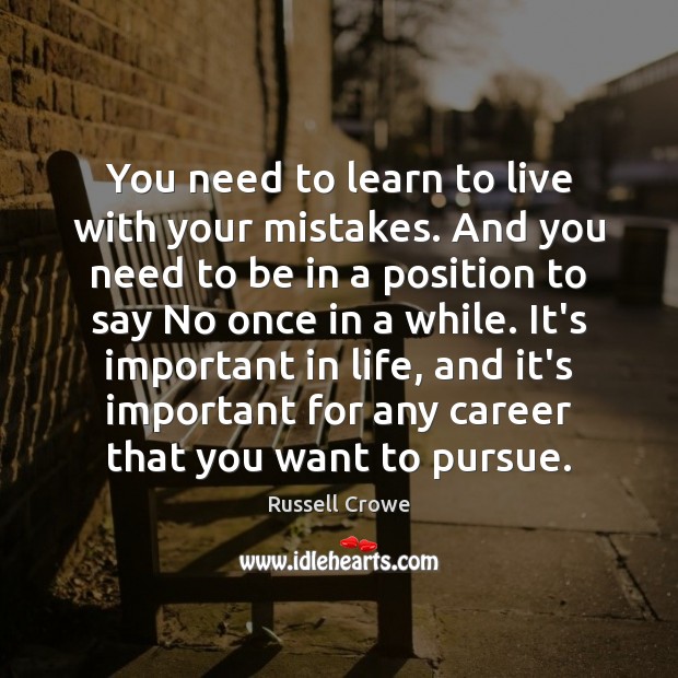 You need to learn to live with your mistakes. And you need 