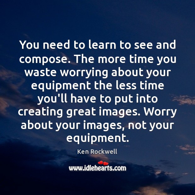 You need to learn to see and compose. The more time you Ken Rockwell Picture Quote