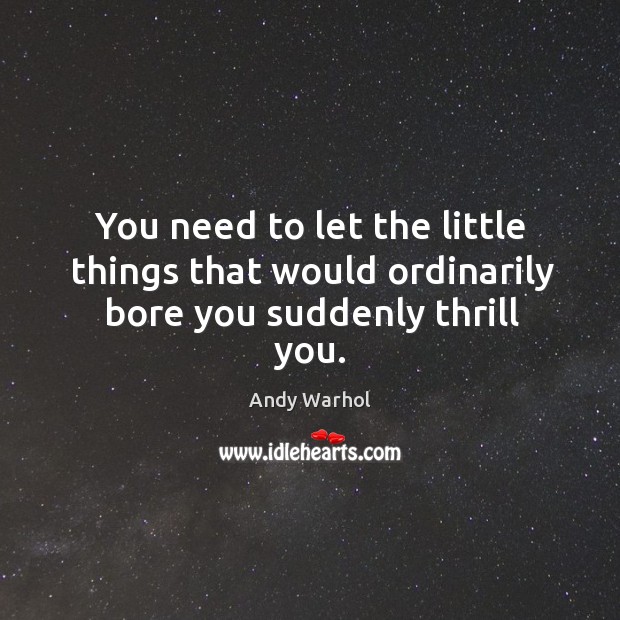 You need to let the little things that would ordinarily bore you suddenly thrill you. Andy Warhol Picture Quote