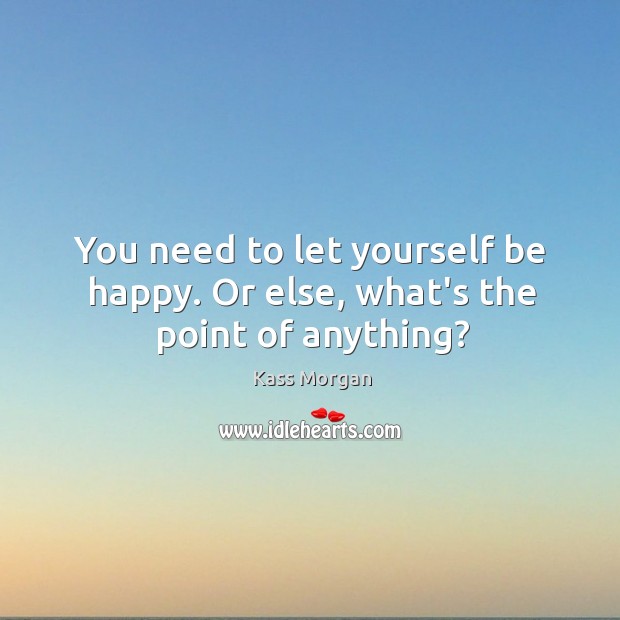 You need to let yourself be happy. Or else, what’s the point of anything? Kass Morgan Picture Quote