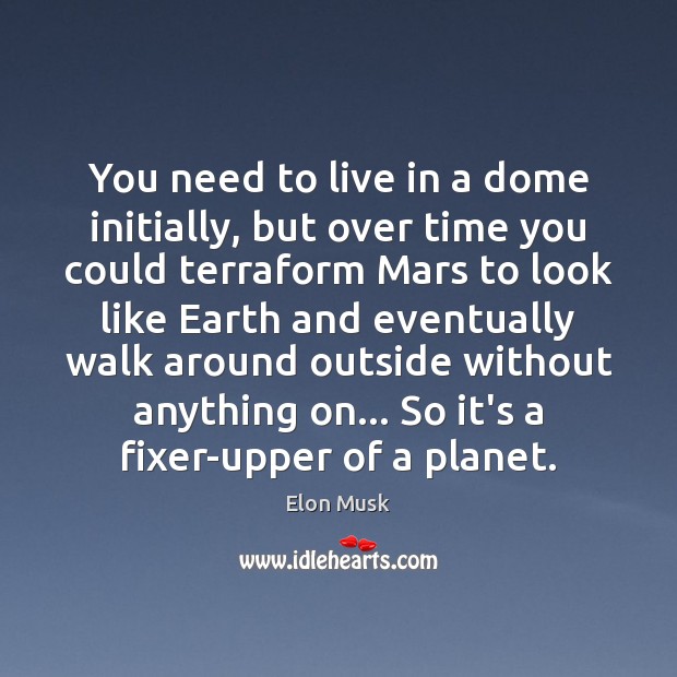 You need to live in a dome initially, but over time you Elon Musk Picture Quote