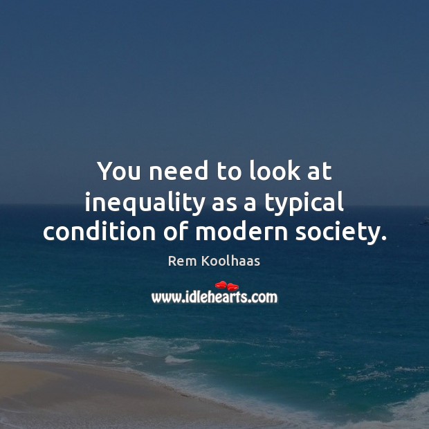 You need to look at inequality as a typical condition of modern society. Rem Koolhaas Picture Quote