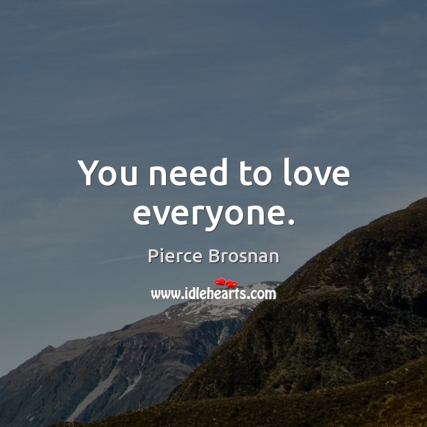 You need to love everyone. Pierce Brosnan Picture Quote