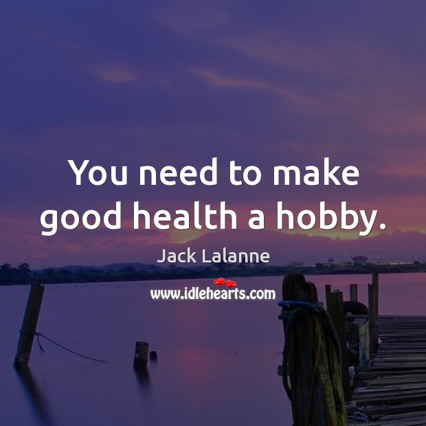 You need to make good health a hobby. 