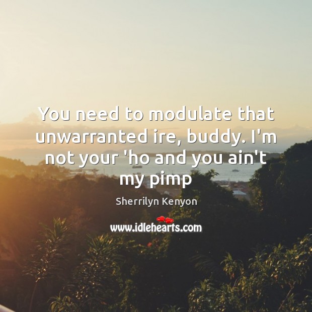 You need to modulate that unwarranted ire, buddy. I’m not your ‘ho and you ain’t my pimp Sherrilyn Kenyon Picture Quote