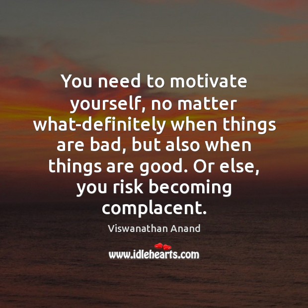 You need to motivate yourself, no matter what-definitely when things are bad, Image