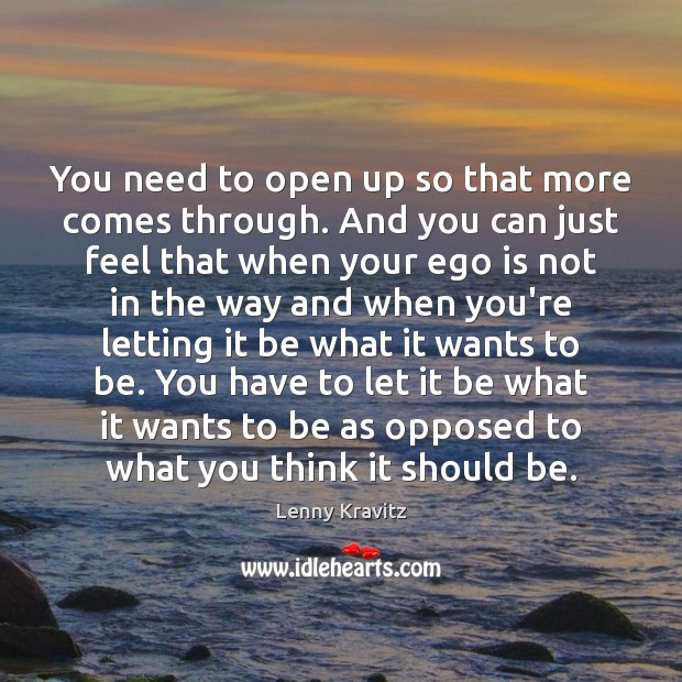 You need to open up so that more comes through. And you Image