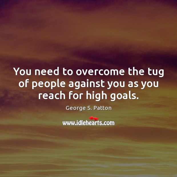 You need to overcome the tug of people against you as you reach for high goals. George S. Patton Picture Quote