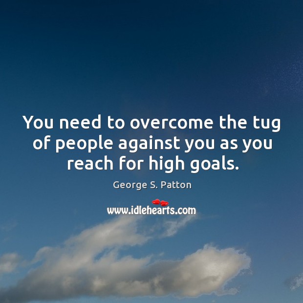 You need to overcome the tug of people against you as you reach for high goals. Image