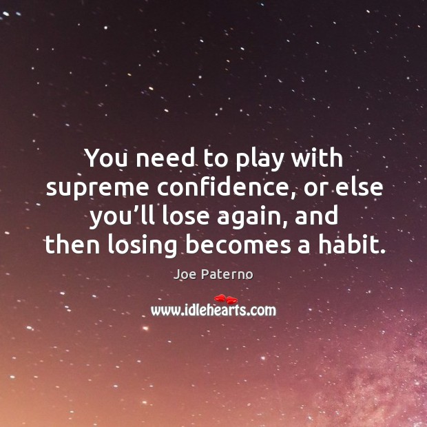 You need to play with supreme confidence, or else you’ll lose again, and then losing becomes a habit. Joe Paterno Picture Quote