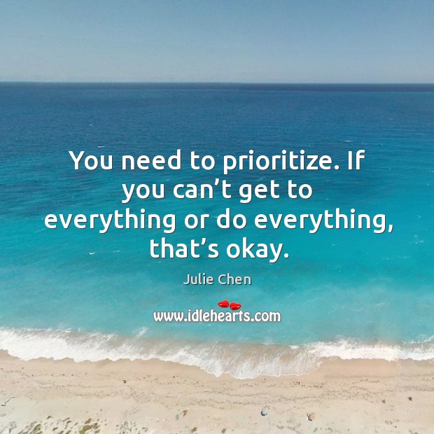 You need to prioritize. If you can’t get to everything or do everything, that’s okay. Julie Chen Picture Quote