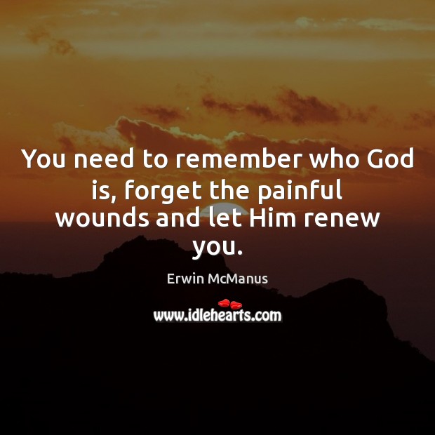 You need to remember who God is, forget the painful wounds and let Him renew you. Erwin McManus Picture Quote