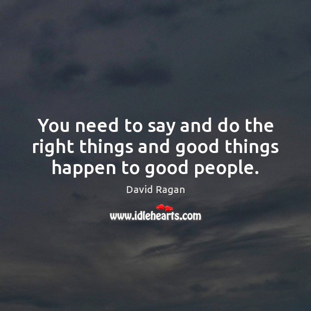 You need to say and do the right things and good things happen to good people. Image